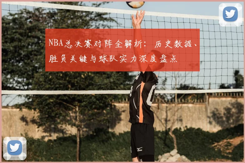 NBA总决赛对阵全解析：历史数据、胜负关键与球队实力深度盘点