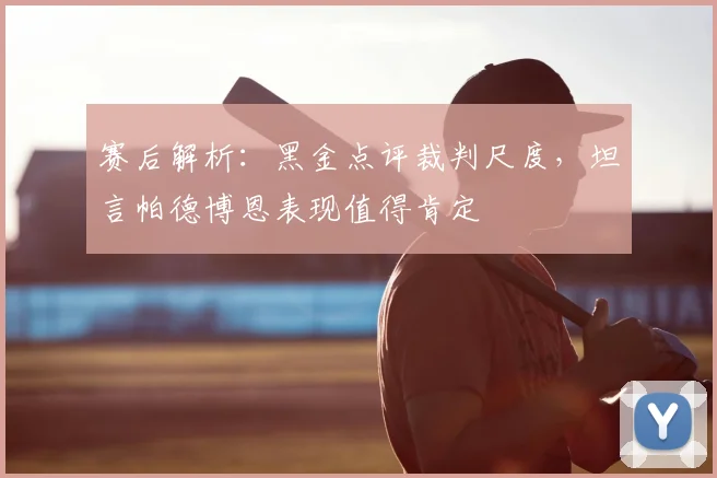 赛后解析:黑金点评裁判尺度,坦言帕德博恩表现值得肯定