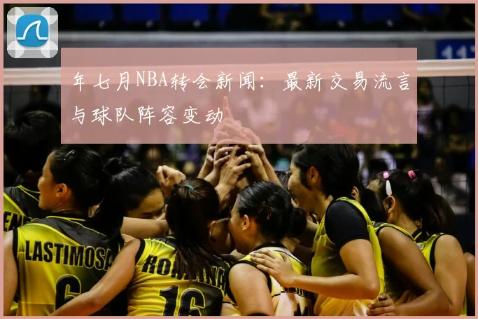 年七月NBA转会新闻：最新交易流言与球队阵容变动