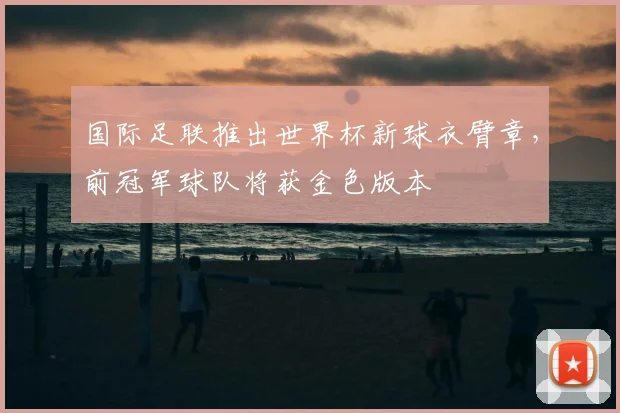国际足联推出世界杯新球衣臂章，前冠军球队将获金色版本