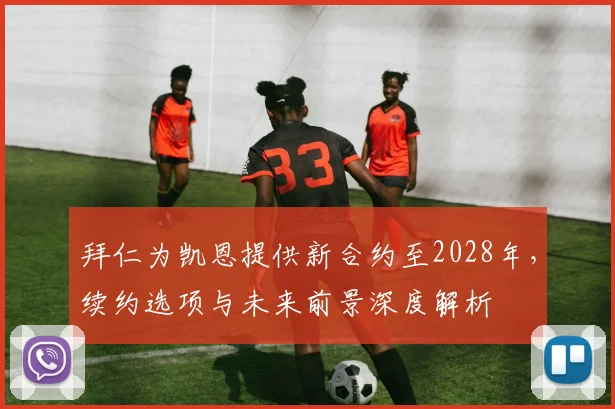 拜仁为凯恩提供新合约至2028年,续约选项与未来前景深度解析