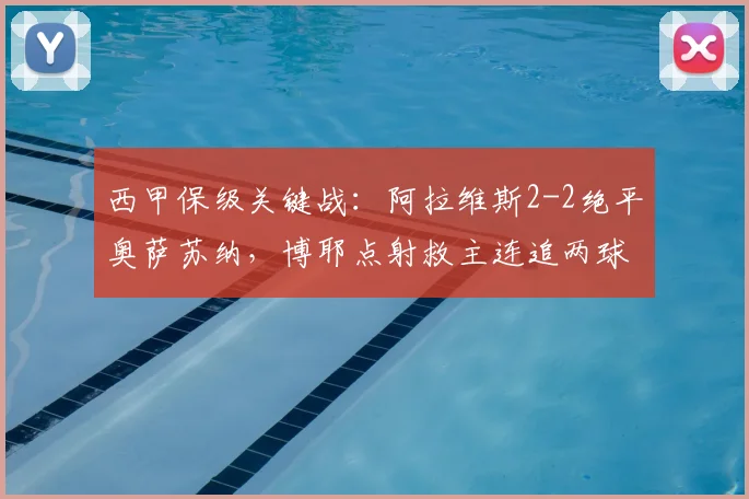 西甲保级关键战：阿拉维斯2-2绝平奥萨苏纳，博耶点射救主连追两球