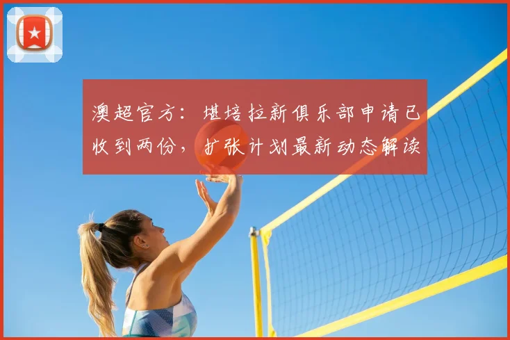 澳超官方:堪培拉新俱乐部申请已收到两份,扩张计划最新动态解读