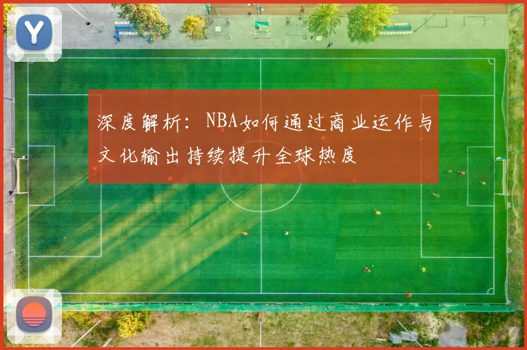 深度解析：NBA如何通过商业运作与文化输出持续提升全球热度