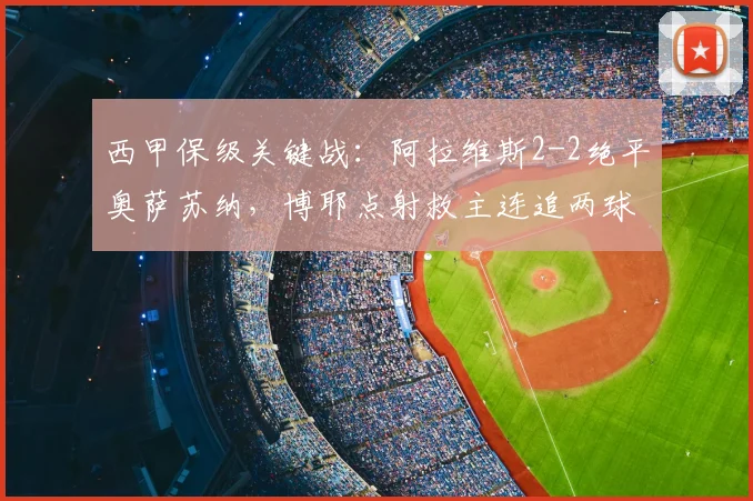 西甲保级关键战：阿拉维斯2-2绝平奥萨苏纳，博耶点射救主连追两球