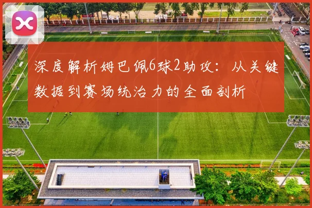深度解析姆巴佩6球2助攻：从关键数据到赛场统治力的全面剖析