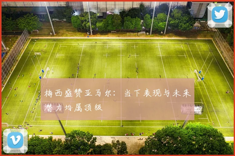 梅西盛赞亚马尔：当下表现与未来潜力均属顶级