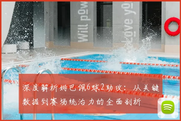 深度解析姆巴佩6球2助攻：从关键数据到赛场统治力的全面剖析
